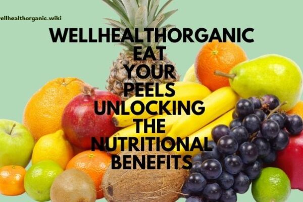 wellhealthorganic eat your peels unlocking the nutritional benefits