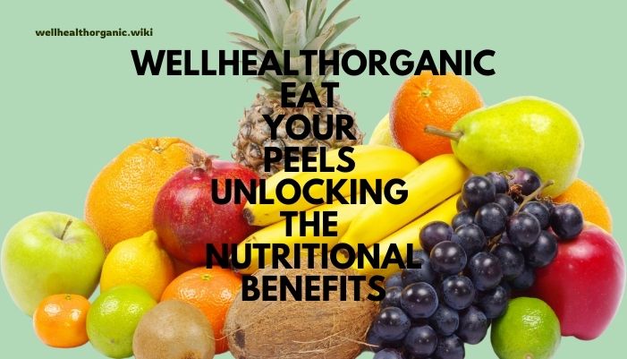 wellhealthorganic eat your peels unlocking the nutritional benefits